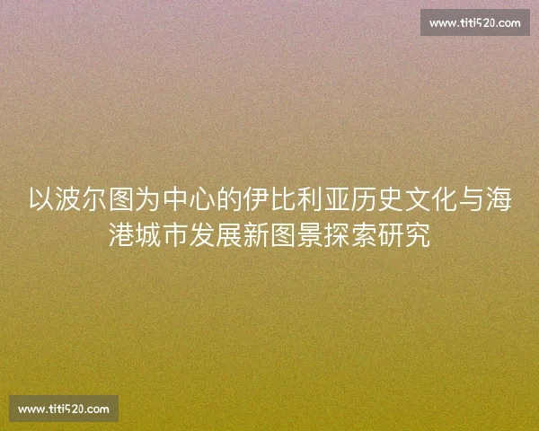 以波尔图为中心的伊比利亚历史文化与海港城市发展新图景探索研究